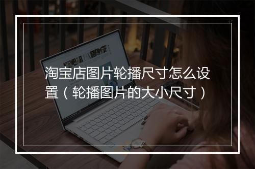 淘宝店图片轮播尺寸怎么设置（轮播图片的大小尺寸）