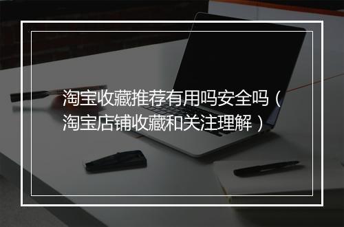 淘宝收藏推荐有用吗安全吗（淘宝店铺收藏和关注理解）