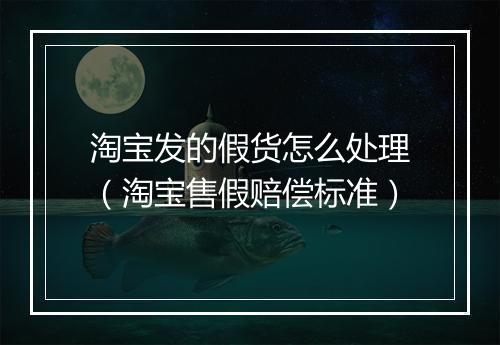 淘宝发的假货怎么处理（淘宝售假赔偿标准）