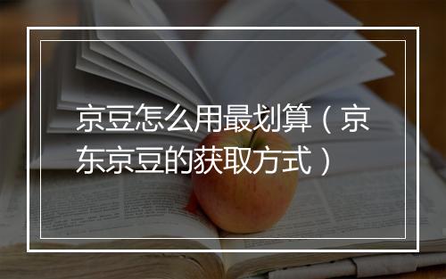 京豆怎么用最划算（京东京豆的获取方式）
