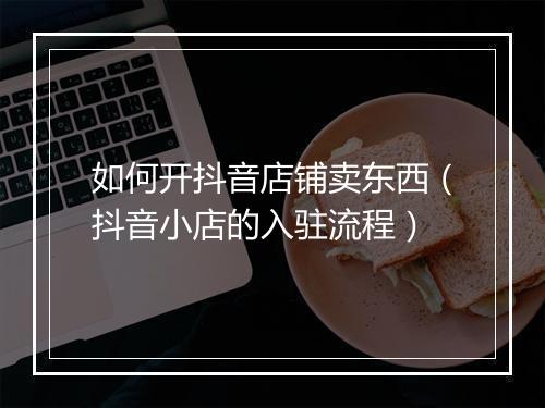 如何开抖音店铺卖东西（抖音小店的入驻流程）