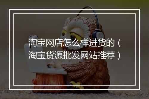 淘宝网店怎么样进货的（淘宝货源批发网站推荐）