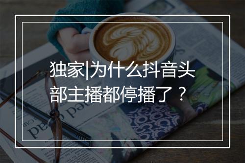 独家|为什么抖音头部主播都停播了？