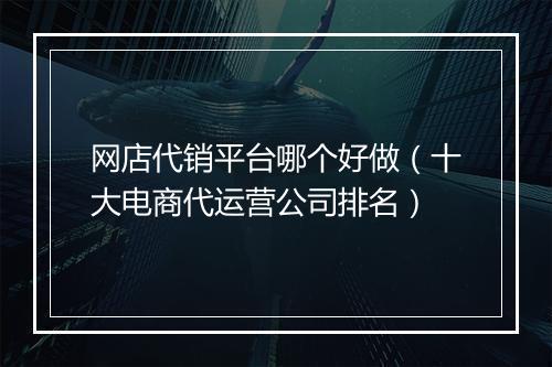 网店代销平台哪个好做（十大电商代运营公司排名）