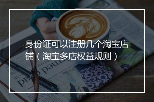 身份证可以注册几个淘宝店铺（淘宝多店权益规则）