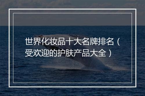 世界化妆品十大名牌排名（受欢迎的护肤产品大全）