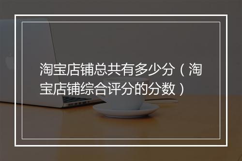 淘宝店铺总共有多少分（淘宝店铺综合评分的分数）