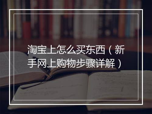 淘宝上怎么买东西（新手网上购物步骤详解）