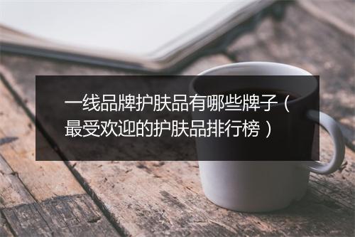一线品牌护肤品有哪些牌子（最受欢迎的护肤品排行榜）