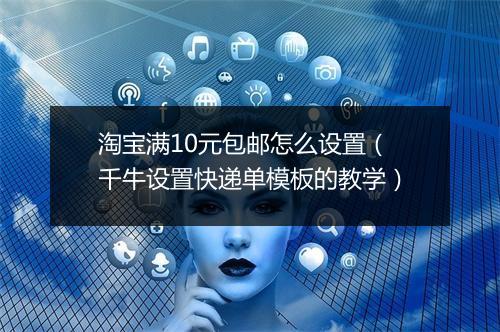 淘宝满10元包邮怎么设置（千牛设置快递单模板的教学）