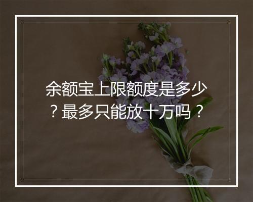 余额宝上限额度是多少？最多只能放十万吗？