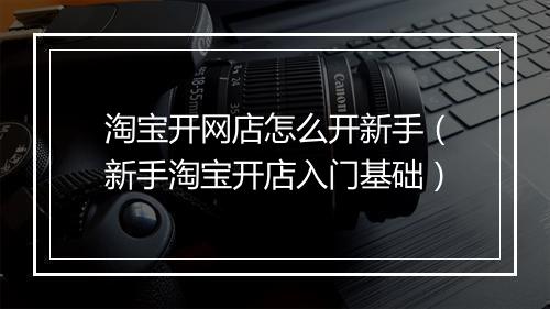 淘宝开网店怎么开新手（新手淘宝开店入门基础）