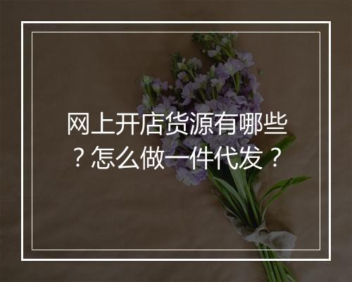 网上开店货源有哪些？怎么做一件代发？