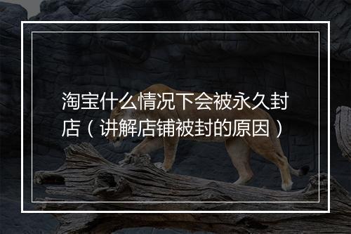 淘宝什么情况下会被永久封店（讲解店铺被封的原因）