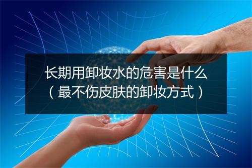 长期用卸妆水的危害是什么（最不伤皮肤的卸妆方式）