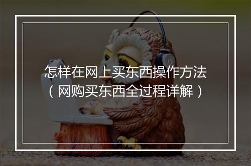 怎样在网上买东西操作方法（网购买东西全过程详解）