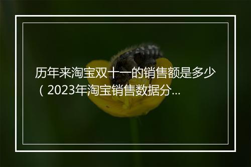 历年来淘宝双十一的销售额是多少（2023年淘宝销售数据分析）