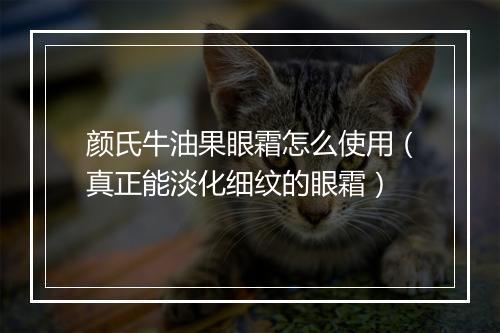 颜氏牛油果眼霜怎么使用（真正能淡化细纹的眼霜）