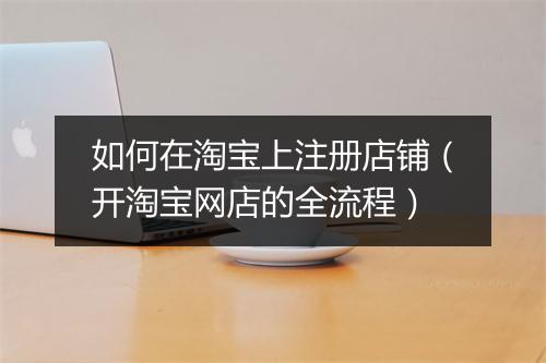 如何在淘宝上注册店铺（开淘宝网店的全流程）