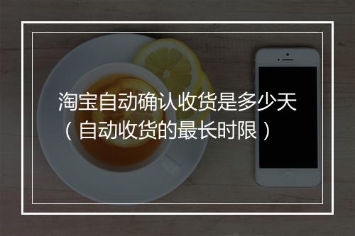 淘宝自动确认收货是多少天（自动收货的最长时限）
