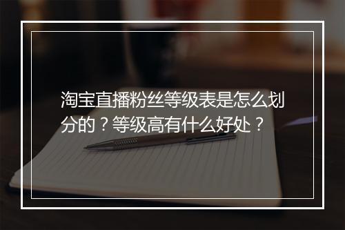 淘宝直播粉丝等级表是怎么划分的？等级高有什么好处？
