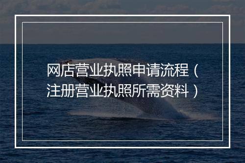 网店营业执照申请流程（注册营业执照所需资料）