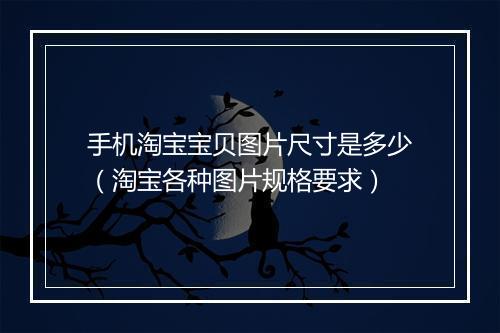 手机淘宝宝贝图片尺寸是多少（淘宝各种图片规格要求）
