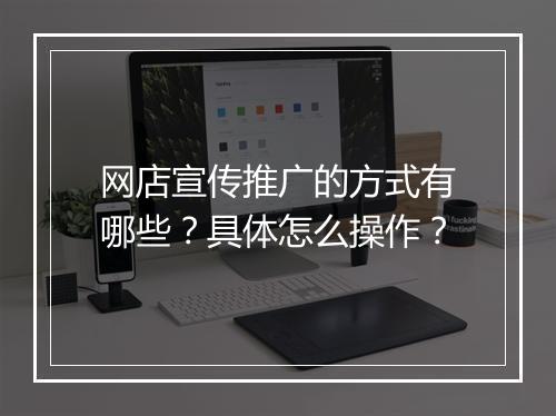 网店宣传推广的方式有哪些？具体怎么操作？
