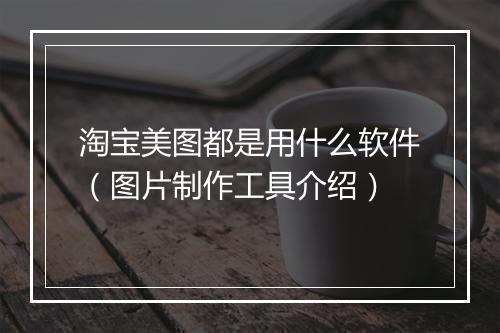 淘宝美图都是用什么软件（图片制作工具介绍）