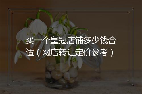 买一个皇冠店铺多少钱合适（网店转让定价参考）