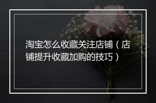 淘宝怎么收藏关注店铺（店铺提升收藏加购的技巧）