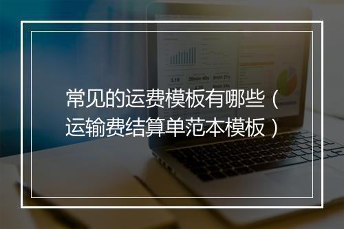 常见的运费模板有哪些（运输费结算单范本模板）