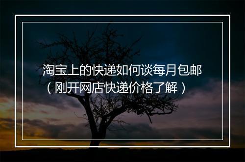 淘宝上的快递如何谈每月包邮（刚开网店快递价格了解）