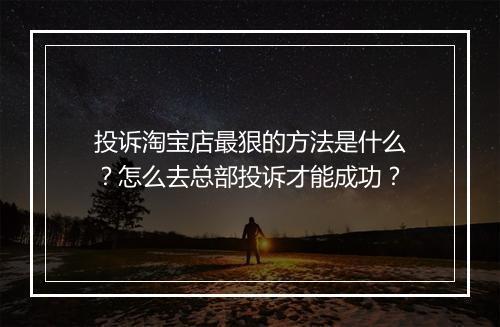 投诉淘宝店最狠的方法是什么？怎么去总部投诉才能成功？