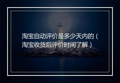 淘宝自动评价是多少天内的（淘宝收货后评价时间了解）