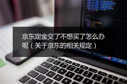 京东定金交了不想买了怎么办呢（关于京东的相关规定）