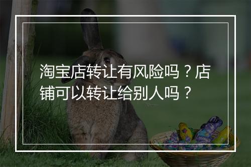 淘宝店转让有风险吗？店铺可以转让给别人吗？