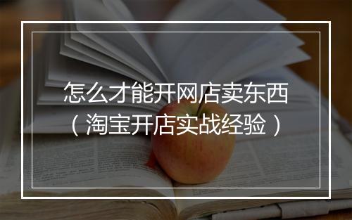 怎么才能开网店卖东西（淘宝开店实战经验）