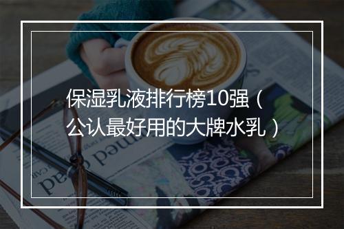 保湿乳液排行榜10强（公认最好用的大牌水乳）