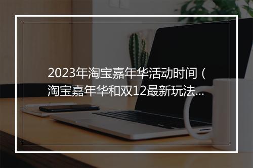 2023年淘宝嘉年华活动时间（淘宝嘉年华和双12最新玩法）