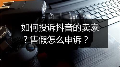 如何投诉抖音的卖家？售假怎么申诉？