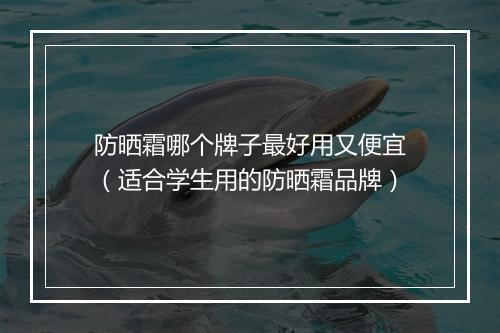防晒霜哪个牌子最好用又便宜（适合学生用的防晒霜品牌）