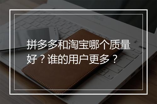 拼多多和淘宝哪个质量好？谁的用户更多？
