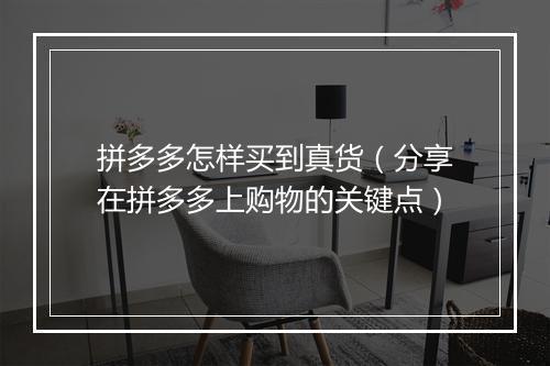 拼多多怎样买到真货（分享在拼多多上购物的关键点）