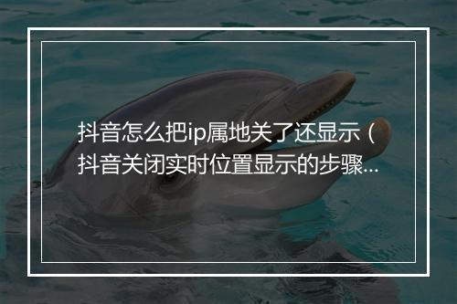 抖音怎么把ip属地关了还显示（抖音关闭实时位置显示的步骤）
