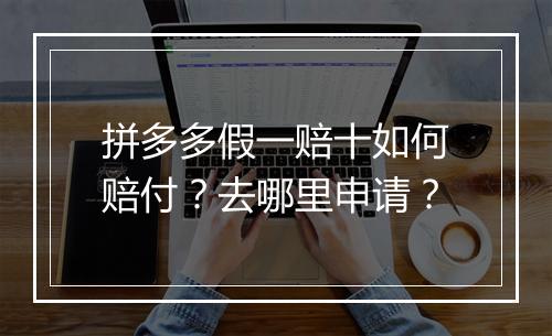 拼多多假一赔十如何赔付？去哪里申请？