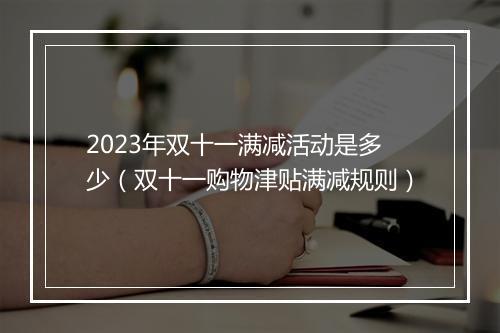 2023年双十一满减活动是多少（双十一购物津贴满减规则）
