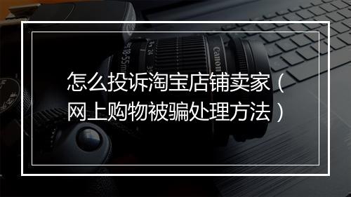 怎么投诉淘宝店铺卖家（网上购物被骗处理方法）