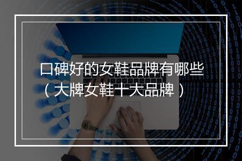 口碑好的女鞋品牌有哪些（大牌女鞋十大品牌）