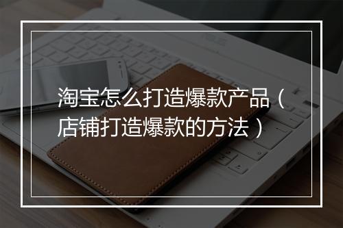 淘宝怎么打造爆款产品（店铺打造爆款的方法）